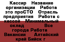 Кассир › Название организации ­ Работа-это проСТО › Отрасль предприятия ­ Работа с кассой › Минимальный оклад ­ 22 000 - Все города Работа » Вакансии   . Алтайский край,Бийск г.